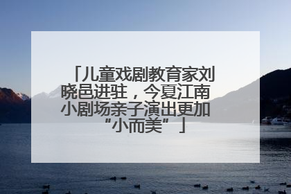 儿童戏剧教育家刘晓邑进驻，今夏江南小剧场亲子演出更加“小而美”