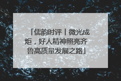 儒韵时评丨微光成炬，好人精神照亮齐鲁高质量发展之路
