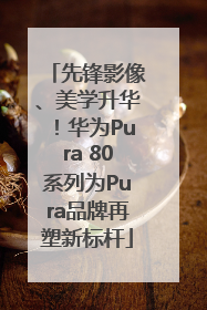 先锋影像、美学升华！华为Pura 80系列为Pura品牌再塑新标杆