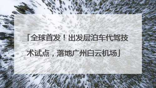 全球首发！出发层泊车代驾技术试点，落地广州白云机场