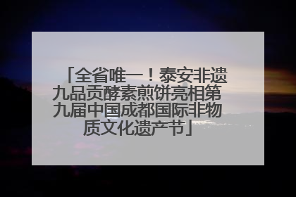 全省唯一！泰安非遗九品贡酵素煎饼亮相第九届中国成都国际非物质文化遗产节