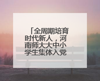 全周期培育时代新人，河南师大大中小学生集体入党入团入队