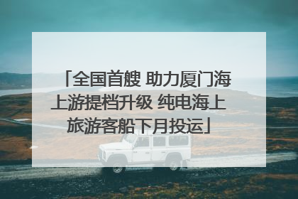全国首艘 助力厦门海上游提档升级 纯电海上旅游客船下月投运