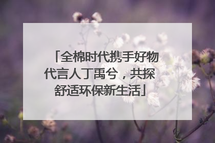 全棉时代携手好物代言人丁禹兮，共探舒适环保新生活