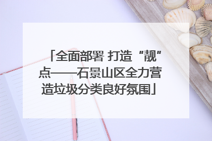 全面部署 打造“靓” 点——石景山区全力营造垃圾分类良好氛围
