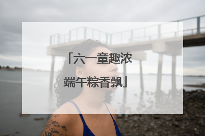 六一童趣浓 端午粽香飘