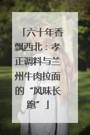 六十年香飘西北：孝正调料与兰州牛肉拉面的“风味长跑”