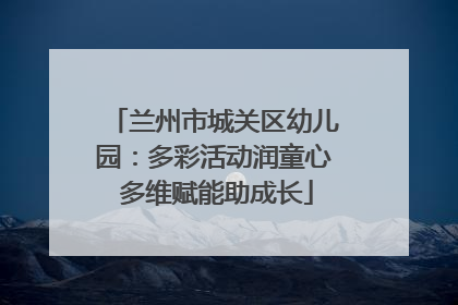 兰州市城关区幼儿园：多彩活动润童心 多维赋能助成长