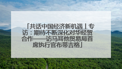 共话中国经济新机遇丨专访：期待不断深化对华经贸合作——访马耳他贸易局首席执行官布蒂吉格