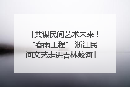 共谋民间艺术未来！“春雨工程” 浙江民间文艺走进吉林蛟河
