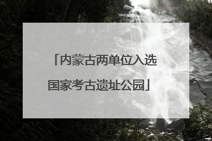 内蒙古两单位入选国家考古遗址公园