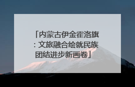 内蒙古伊金霍洛旗：文旅融合绘就民族团结进步新画卷