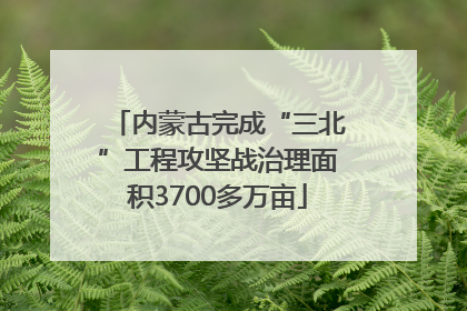 内蒙古完成“三北”工程攻坚战治理面积3700多万亩