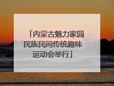 内蒙古魅力家园民族民间传统趣味运动会举行