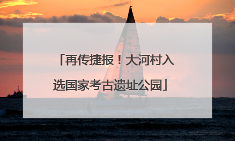 再传捷报！大河村入选国家考古遗址公园