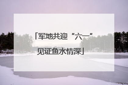 军地共迎“六一” 见证鱼水情深
