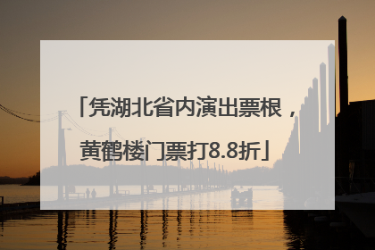 凭湖北省内演出票根，黄鹤楼门票打8.8折