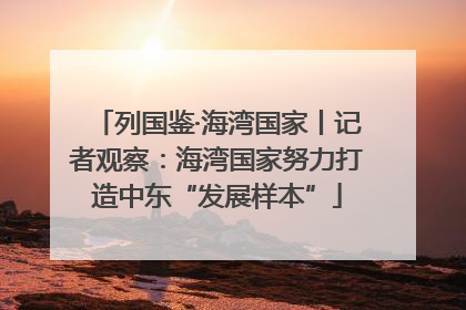 列国鉴·海湾国家丨记者观察：海湾国家努力打造中东“发展样本”
