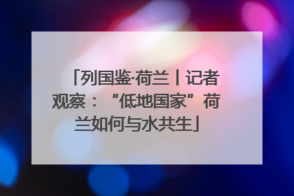 列国鉴·荷兰丨记者观察：“低地国家”荷兰如何与水共生