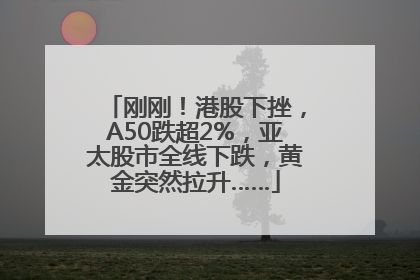 刚刚！港股下挫，A50跌超2%，亚太股市全线下跌，黄金突然拉升……
