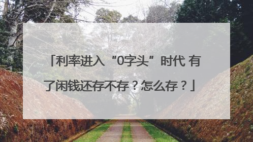 利率进入“0字头”时代 有了闲钱还存不存？怎么存？