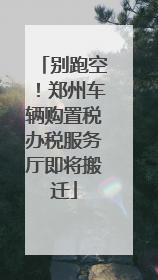 别跑空！郑州车辆购置税办税服务厅即将搬迁