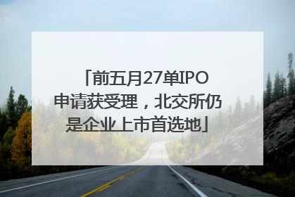 前五月27单IPO申请获受理，北交所仍是企业上市首选地