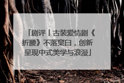 剧评丨古装爱情剧《折腰》不落窠臼，创新呈现中式美学与浪漫