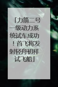 力箭二号一级动力系统试车成功！首飞将发射轻舟初样试飞船
