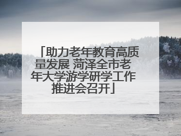 助力老年教育高质量发展 菏泽全市老年大学游学研学工作推进会召开