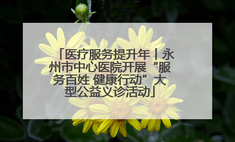 医疗服务提升年丨永州市中心医院开展“服务百姓 健康行动”大型公益义诊活动
