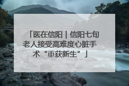 医在信阳｜信阳七旬老人接受高难度心脏手术“重获新生”