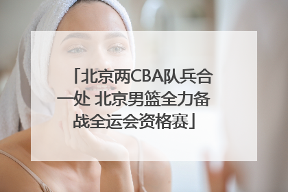 北京两CBA队兵合一处 北京男篮全力备战全运会资格赛