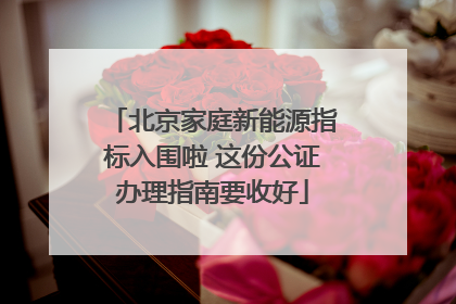 北京家庭新能源指标入围啦 这份公证办理指南要收好