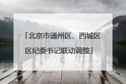 北京市通州区、西城区区纪委书记联动调整