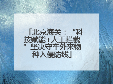 北京海关：“科技赋能+人工拦截”坚决守牢外来物种入侵防线