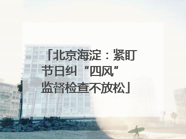 北京海淀：紧盯节日纠“四风” 监督检查不放松