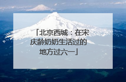 北京西城：在宋庆龄奶奶生活过的地方过六一