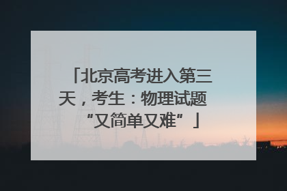 北京高考进入第三天，考生：物理试题“又简单又难”