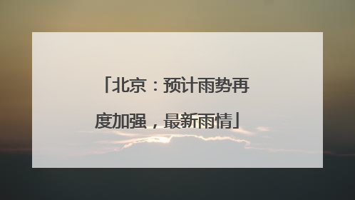 北京：预计雨势再度加强，最新雨情