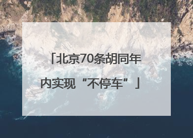 北京70条胡同年内实现“不停车”