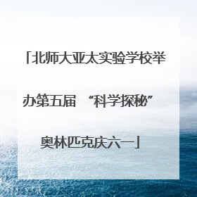 北师大亚太实验学校举办第五届 “科学探秘” 奥林匹克庆六一