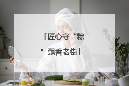 匠心守“粽”飘香老街