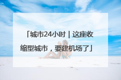 城市24小时｜这座收缩型城市，要建机场了