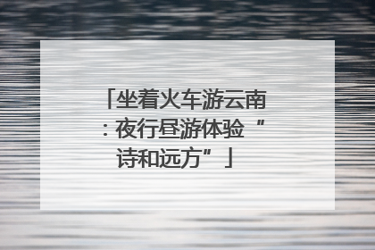 坐着火车游云南：夜行昼游体验“诗和远方”