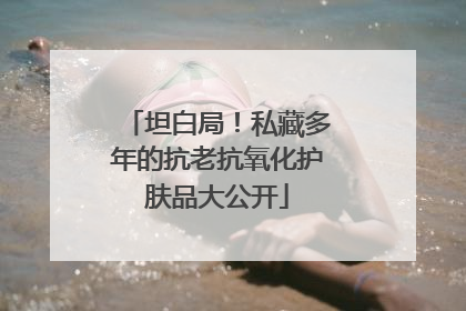 坦白局！私藏多年的抗老抗氧化护肤品大公开