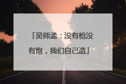 吴师孟：没有枪没有炮，我们自己造