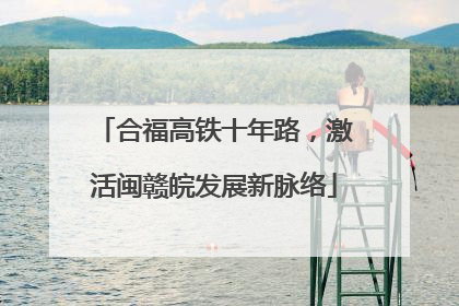 合福高铁十年路，激活闽赣皖发展新脉络