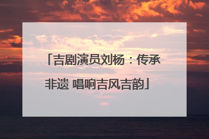 吉剧演员刘杨：传承非遗 唱响吉风吉韵