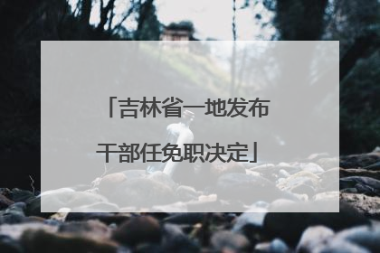 吉林省一地发布干部任免职决定